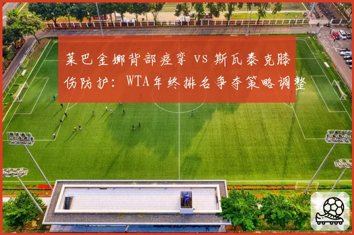 莱巴金娜背部痉挛 vs 斯瓦泰克膝伤防护：WTA年终排名争夺策略调整
