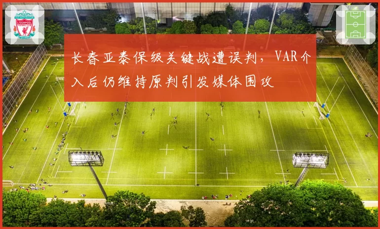 长春亚泰保级关键战遭误判，VAR介入后仍维持原判引发媒体围攻