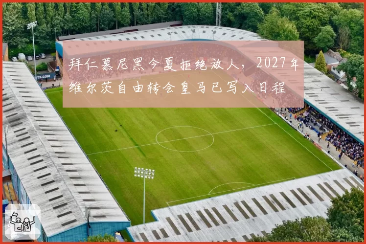 拜仁慕尼黑今夏拒绝放人,2027年维尔茨自由转会皇马已写入日程