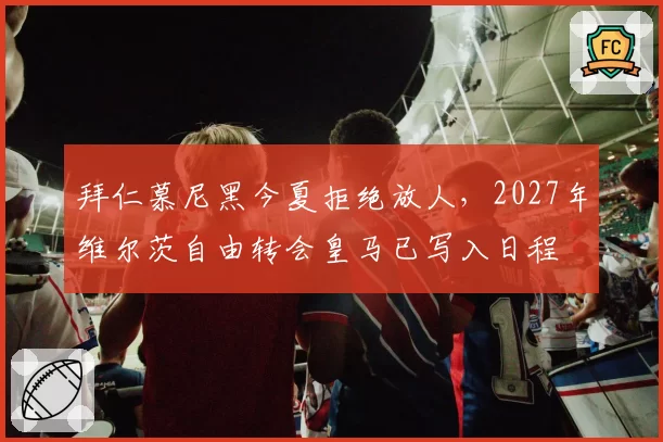 拜仁慕尼黑今夏拒绝放人,2027年维尔茨自由转会皇马已写入日程