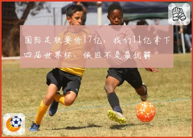 国际足联要价17亿,我们11亿拿下四届世界杯,依旧不是最优解