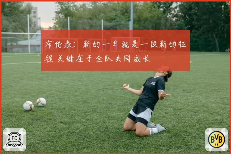 布伦森：新的一年就是一段新的征程 关键在于全队共同成长