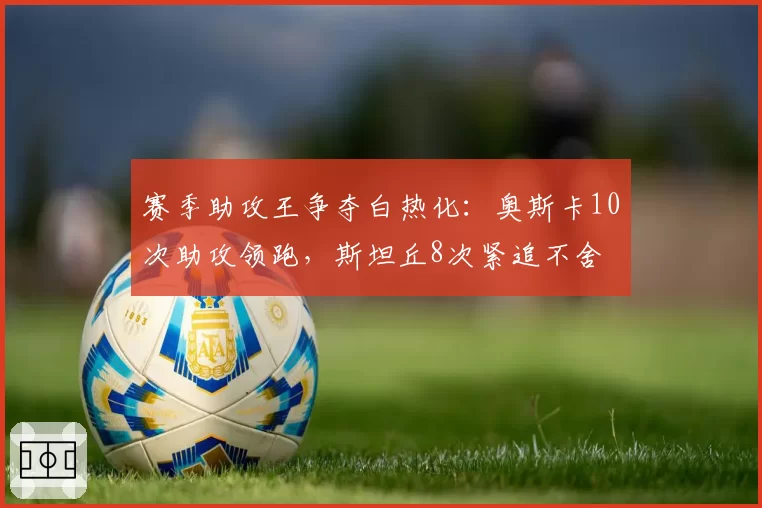 赛季助攻王争夺白热化：奥斯卡10次助攻领跑，斯坦丘8次紧追不舍
