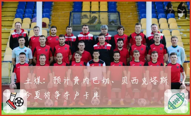 土媒:预计费内巴切、贝西克塔斯今夏将争夺卢卡库