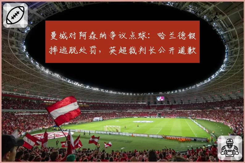 曼城对阿森纳争议点球：哈兰德假摔逃脱处罚，英超裁判长公开道歉