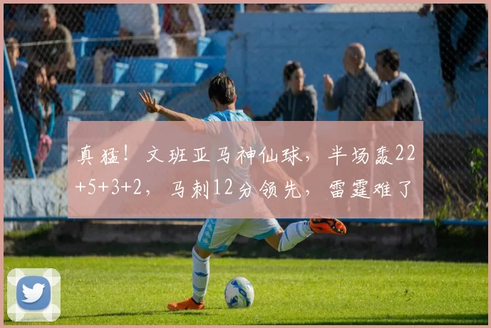 真猛！文班亚马神仙球，半场轰22+5+3+2，马刺12分领先，雷霆难了