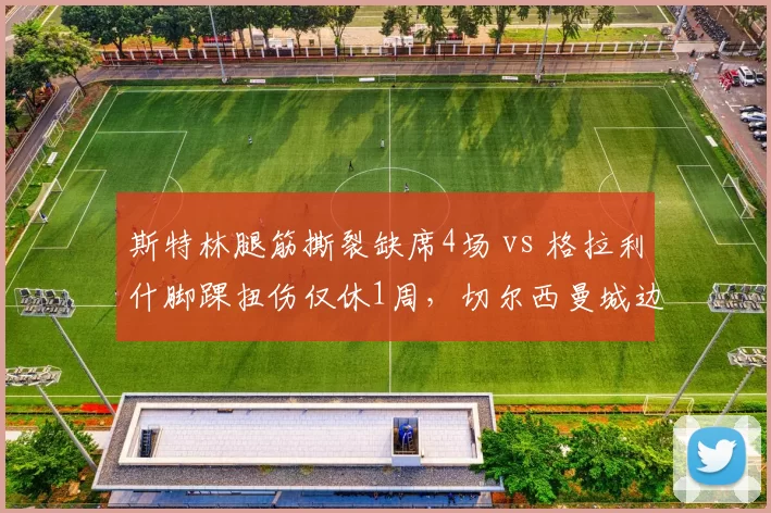 斯特林腿筋撕裂缺席4场 vs 格拉利什脚踝扭伤仅休1周，切尔西曼城边锋恢复效率博弈