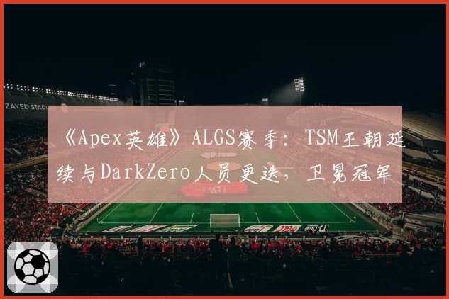 《Apex英雄》ALGS赛季：TSM王朝延续与DarkZero人员更迭，卫冕冠军的不同抉择