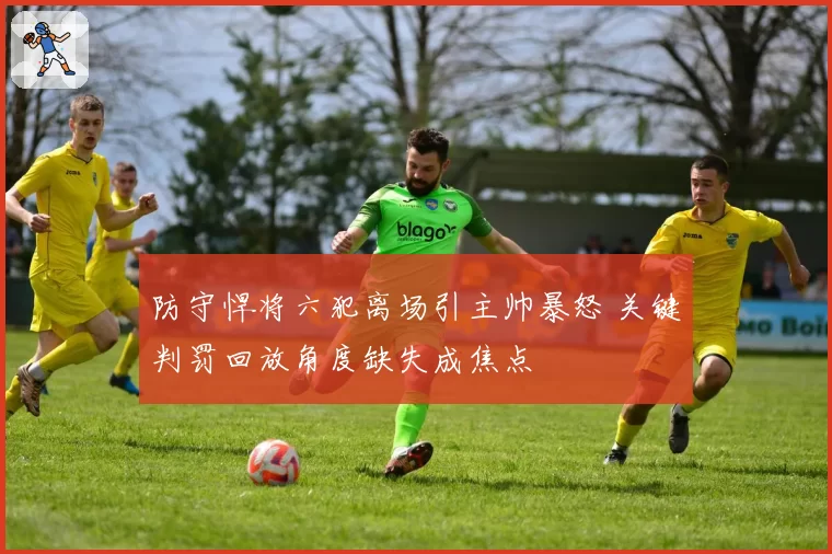 防守悍将六犯离场引主帅暴怒 关键判罚回放角度缺失成焦点