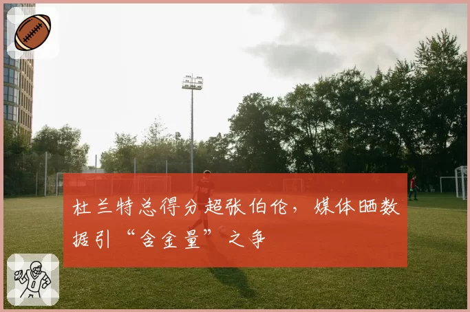 杜兰特总得分超张伯伦，媒体晒数据引“含金量”之争