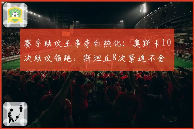 赛季助攻王争夺白热化：奥斯卡10次助攻领跑，斯坦丘8次紧追不舍