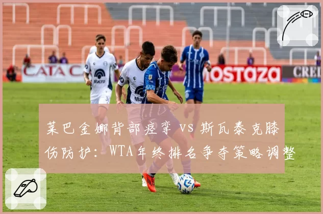 莱巴金娜背部痉挛 vs 斯瓦泰克膝伤防护：WTA年终排名争夺策略调整