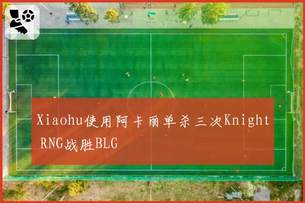 Xiaohu使用阿卡丽单杀三次Knight RNG战胜BLG