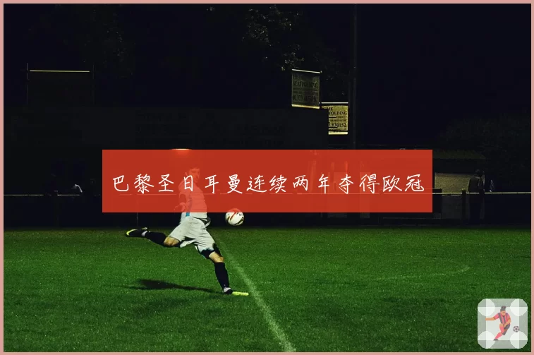 巴黎圣日耳曼连续两年夺得欧冠