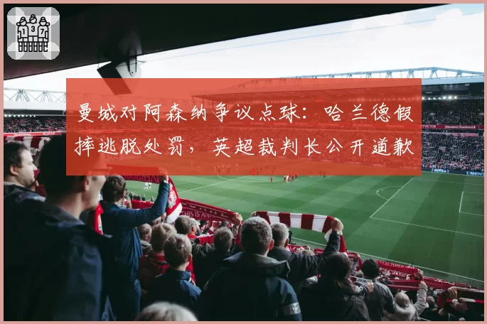 曼城对阿森纳争议点球:哈兰德假摔逃脱处罚,英超裁判长公开道歉