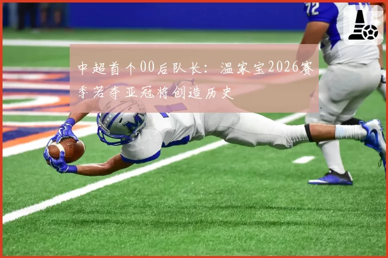 中超首个00后队长：温家宝2026赛季若夺亚冠将创造历史