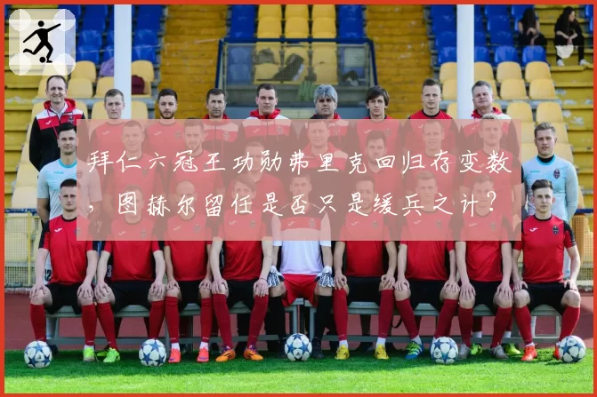 拜仁六冠王功勋弗里克回归存变数，图赫尔留任是否只是缓兵之计？