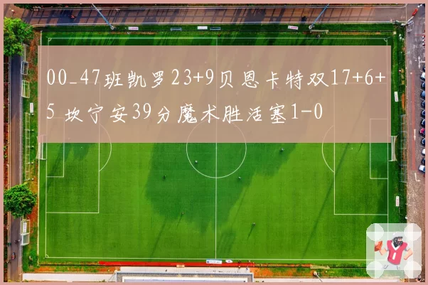 00_47班凯罗23+9贝恩卡特双17+6+5 坎宁安39分魔术胜活塞1-0