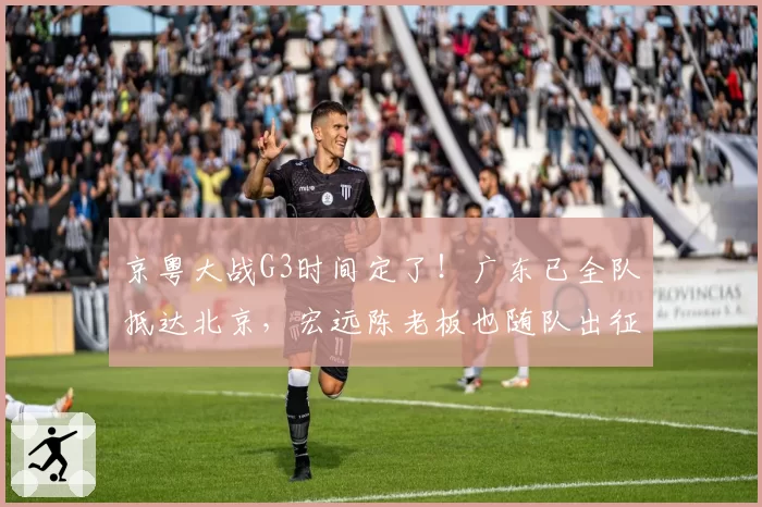 京粤大战G3时间定了！广东已全队抵达北京，宏远陈老板也随队出征
