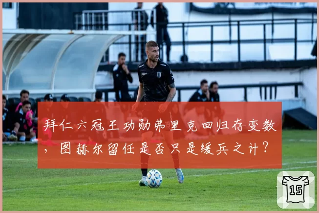 拜仁六冠王功勋弗里克回归存变数，图赫尔留任是否只是缓兵之计？