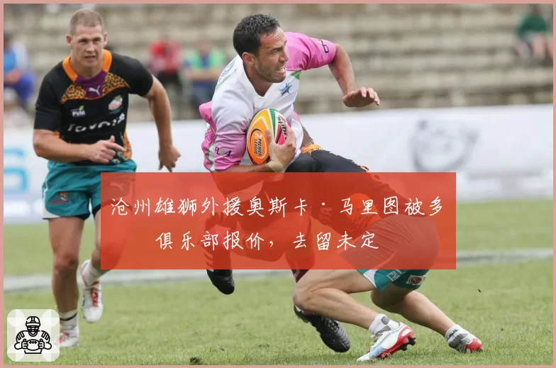 沧州雄狮外援奥斯卡·马里图被多家俱乐部报价，去留未定