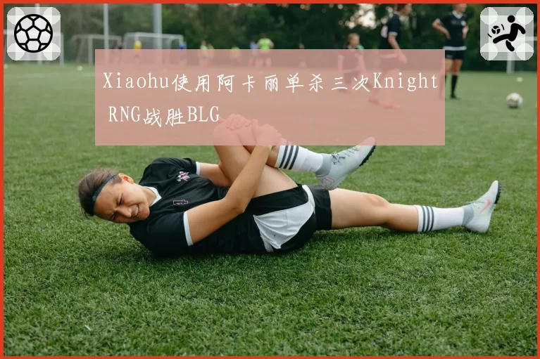 Xiaohu使用阿卡丽单杀三次Knight RNG战胜BLG