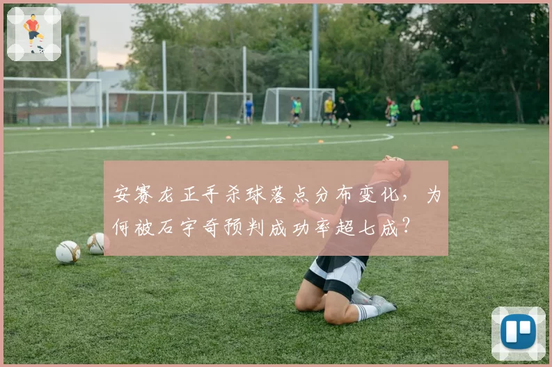 安赛龙正手杀球落点分布变化，为何被石宇奇预判成功率超七成？