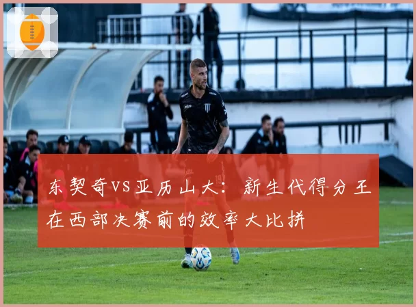 东契奇vs亚历山大：新生代得分王在西部决赛前的效率大比拼