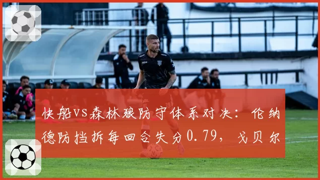 快船vs森林狼防守体系对决：伦纳德防挡拆每回合失分0.79，戈贝尔护框限制对手命中率联盟第二