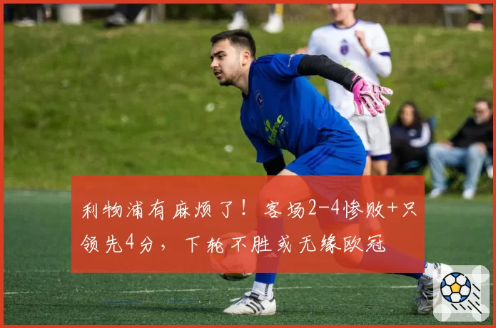 利物浦有麻烦了！客场2-4惨败+只领先4分，下轮不胜或无缘欧冠