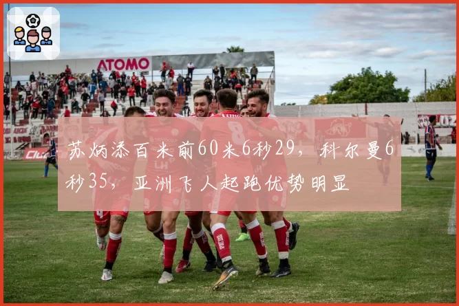 苏炳添百米前60米6秒29,科尔曼6秒35,亚洲飞人起跑优势明显