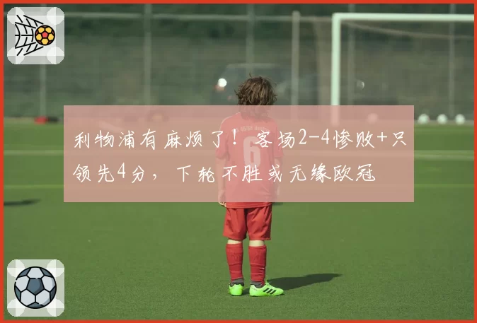 利物浦有麻烦了！客场2-4惨败+只领先4分，下轮不胜或无缘欧冠