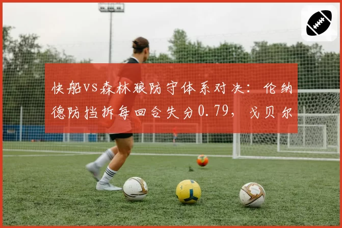 快船vs森林狼防守体系对决：伦纳德防挡拆每回合失分0.79，戈贝尔护框限制对手命中率联盟第二