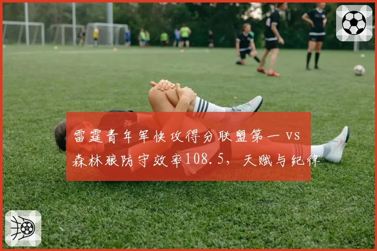 雷霆青年军快攻得分联盟第一 vs 森林狼防守效率108.5，天赋与纪律终极对决