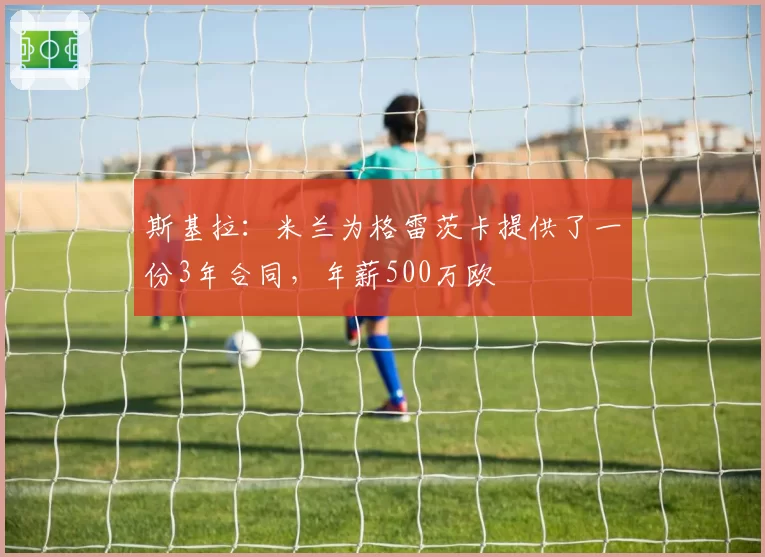 斯基拉：米兰为格雷茨卡提供了一份3年合同，年薪500万欧