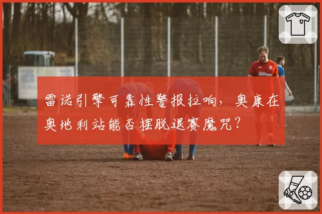 雷诺引擎可靠性警报拉响，奥康在奥地利站能否摆脱退赛魔咒？