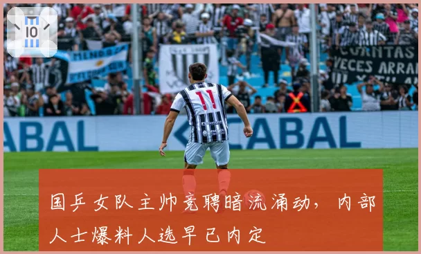 国乒女队主帅竞聘暗流涌动,内部人士爆料人选早已内定
