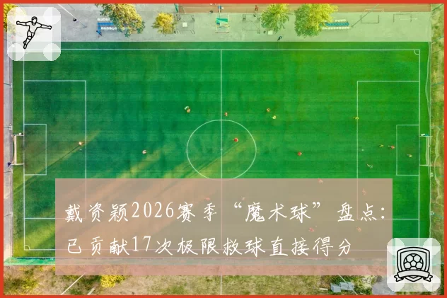 戴资颖2026赛季“魔术球”盘点:已贡献17次极限救球直接得分