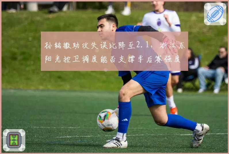 孙铭徽助攻失误比降至2.1，浙江东阳光控卫调度能否支撑季后赛强度？