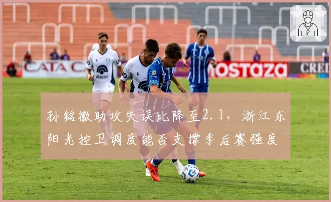 孙铭徽助攻失误比降至2.1，浙江东阳光控卫调度能否支撑季后赛强度？
