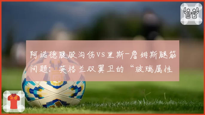 阿诺德腹股沟伤vs里斯-詹姆斯腿筋问题：英格兰双翼卫的“玻璃属性”数据对比