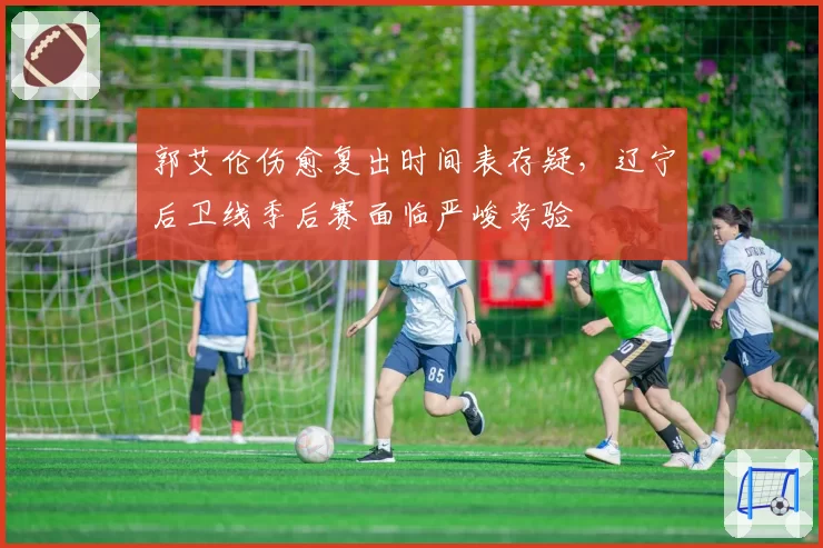 郭艾伦伤愈复出时间表存疑,辽宁后卫线季后赛面临严峻考验